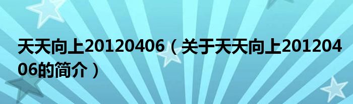 天天向上20120406（關(guān)于天天向上20120406的簡介）