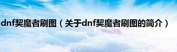 dnf契魔者刷圖（關于dnf契魔者刷圖的簡介）