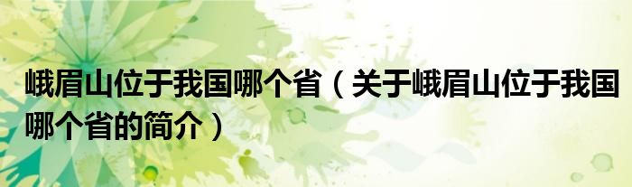 峨眉山位于我國哪個?。P(guān)于峨眉山位于我國哪個省的簡介）