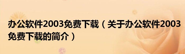 辦公軟件2003免費下載（關(guān)于辦公軟件2003免費下載的簡介）