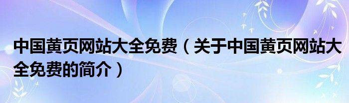 中國(guó)黃頁網(wǎng)站大全免費(fèi)（關(guān)于中國(guó)黃頁網(wǎng)站大全免費(fèi)的簡(jiǎn)介）