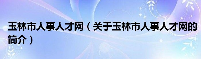 玉林市人事人才網(wǎng)（關于玉林市人事人才網(wǎng)的簡介）