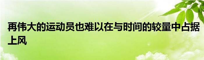 再偉大的運動員也難以在與時間的較量中占據(jù)上風