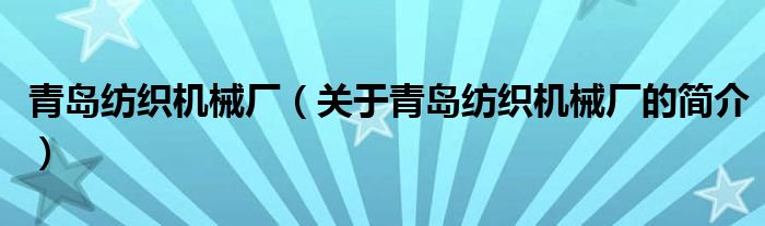 青島紡織機(jī)械廠（關(guān)于青島紡織機(jī)械廠的簡(jiǎn)介）