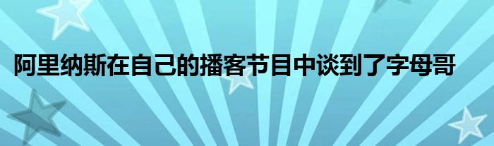 阿里納斯在自己的播客節(jié)目中談到了字母哥