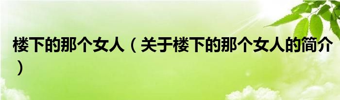 樓下的那個(gè)女人（關(guān)于樓下的那個(gè)女人的簡(jiǎn)介）