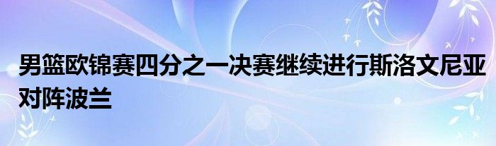 男籃歐錦賽四分之一決賽繼續(xù)進(jìn)行斯洛文尼亞對陣波蘭