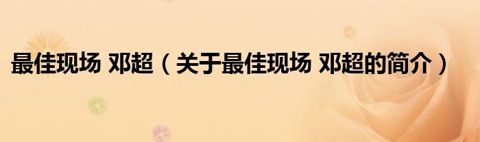 最佳現(xiàn)場(chǎng) 鄧超（關(guān)于最佳現(xiàn)場(chǎng) 鄧超的簡(jiǎn)介）