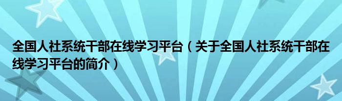 全國(guó)人社系統(tǒng)干部在線學(xué)習(xí)平臺(tái)（關(guān)于全國(guó)人社系統(tǒng)干部在線學(xué)習(xí)平臺(tái)的簡(jiǎn)介）