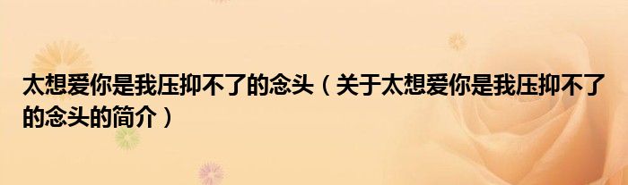 太想愛你是我壓抑不了的念頭（關(guān)于太想愛你是我壓抑不了的念頭的簡(jiǎn)介）