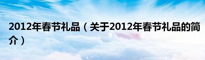 2012年春節(jié)禮品（關(guān)于2012年春節(jié)禮品的簡介）