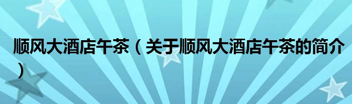 順風(fēng)大酒店午茶（關(guān)于順風(fēng)大酒店午茶的簡(jiǎn)介）