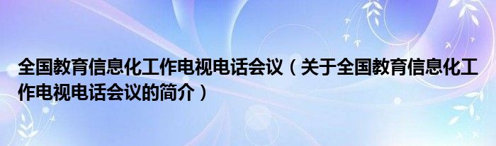 全國教育信息化工作電視電話會議（關(guān)于全國教育信息化工作電視電話會議的簡介）