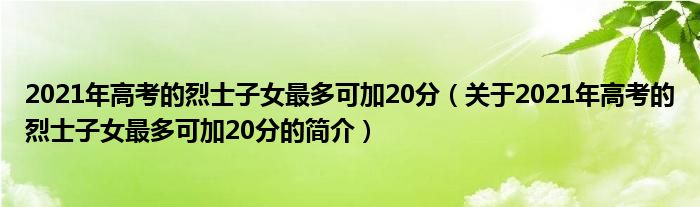 2021年高考的烈士子女最多可加20分（關(guān)于2021年高考的烈士子女最多可加20分的簡介）