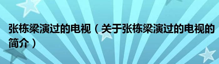 張棟梁演過(guò)的電視（關(guān)于張棟梁演過(guò)的電視的簡(jiǎn)介）