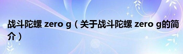 戰(zhàn)斗陀螺 zero g（關(guān)于戰(zhàn)斗陀螺 zero g的簡介）