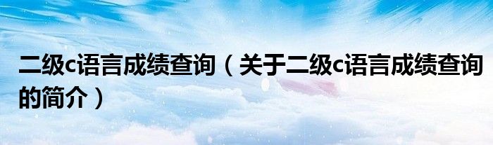 二級(jí)c語言成績(jī)查詢（關(guān)于二級(jí)c語言成績(jī)查詢的簡(jiǎn)介）