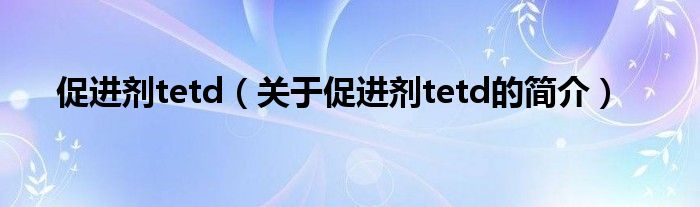 促進劑tetd（關于促進劑tetd的簡介）