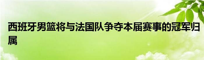 西班牙男籃將與法國(guó)隊(duì)爭(zhēng)奪本屆賽事的冠軍歸屬