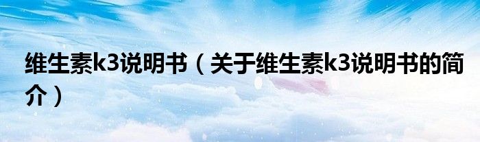 維生素k3說明書（關于維生素k3說明書的簡介）