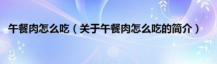 午餐肉怎么吃（關(guān)于午餐肉怎么吃的簡(jiǎn)介）