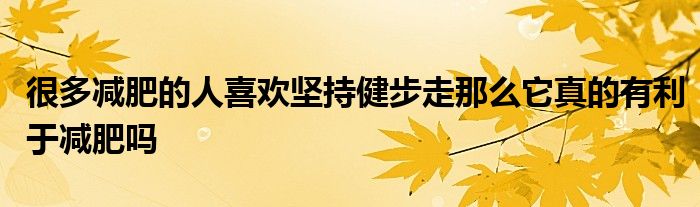 很多減肥的人喜歡堅持健步走那么它真的有利于減肥嗎