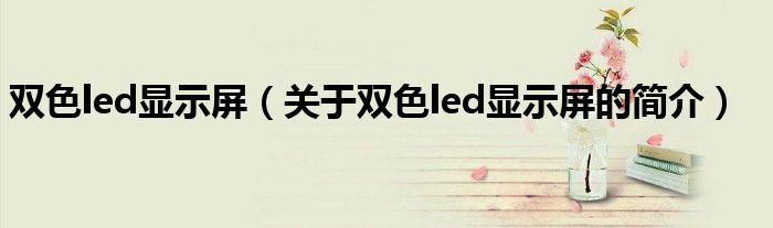 雙色led顯示屏（關(guān)于雙色led顯示屏的簡介）