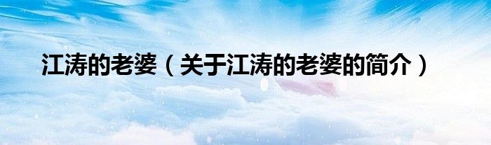 江濤的老婆（關(guān)于江濤的老婆的簡(jiǎn)介）