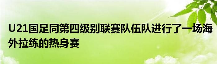 U21國足同第四級別聯(lián)賽隊(duì)伍隊(duì)進(jìn)行了一場海外拉練的熱身賽