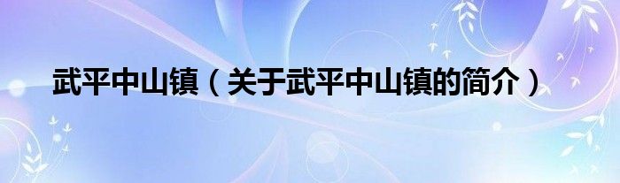 武平中山鎮(zhèn)（關(guān)于武平中山鎮(zhèn)的簡(jiǎn)介）