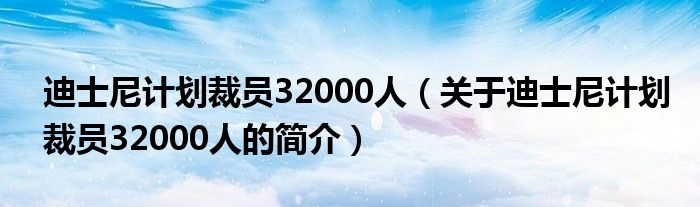 迪士尼計(jì)劃裁員32000人（關(guān)于迪士尼計(jì)劃裁員32000人的簡(jiǎn)介）