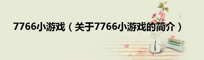 7766小游戲（關(guān)于7766小游戲的簡(jiǎn)介）