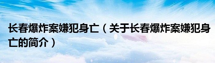 長(zhǎng)春爆炸案嫌犯身亡（關(guān)于長(zhǎng)春爆炸案嫌犯身亡的簡(jiǎn)介）