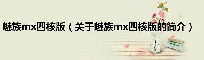 魅族mx四核版（關(guān)于魅族mx四核版的簡(jiǎn)介）