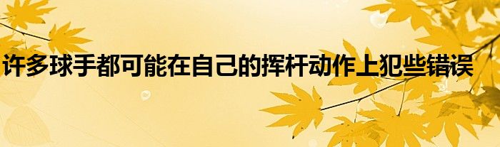 許多球手都可能在自己的揮桿動作上犯些錯誤