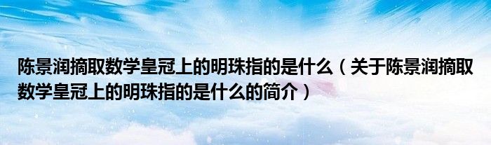 陳景潤摘取數學皇冠上的明珠指的是什么（關于陳景潤摘取數學皇冠上的明珠指的是什么的簡介）