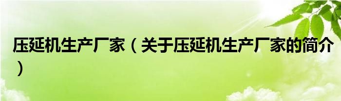 壓延機(jī)生產(chǎn)廠家（關(guān)于壓延機(jī)生產(chǎn)廠家的簡介）