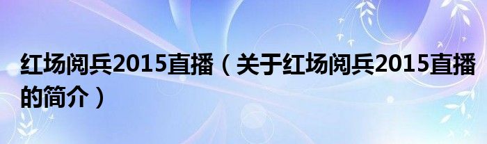 紅場閱兵2015直播（關于紅場閱兵2015直播的簡介）