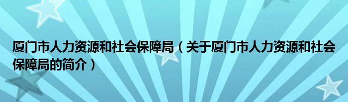 廈門市人力資源和社會(huì)保障局（關(guān)于廈門市人力資源和社會(huì)保障局的簡介）