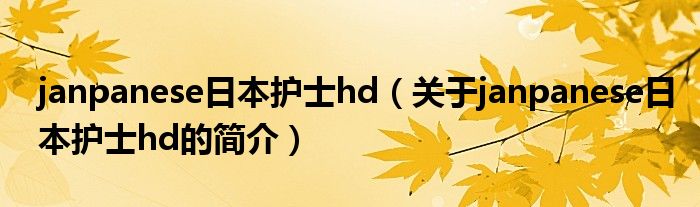 janpanese日本護(hù)士hd（關(guān)于janpanese日本護(hù)士hd的簡(jiǎn)介）