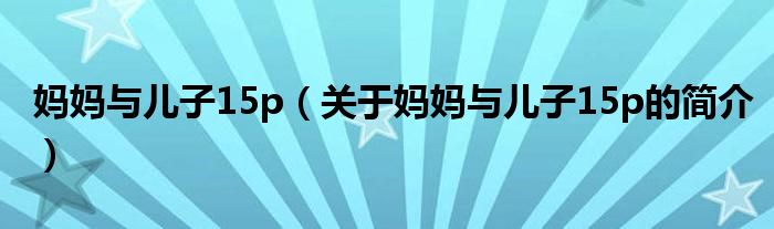 媽媽與兒子15p（關(guān)于媽媽與兒子15p的簡介）