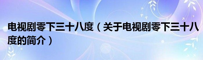 電視劇零下三十八度（關(guān)于電視劇零下三十八度的簡(jiǎn)介）