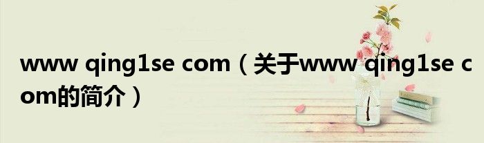 www qing1se com（關(guān)于www qing1se com的簡(jiǎn)介）