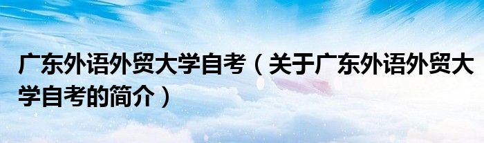 廣東外語外貿(mào)大學自考（關于廣東外語外貿(mào)大學自考的簡介）