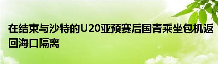 在結(jié)束與沙特的U20亞預(yù)賽后國(guó)青乘坐包機(jī)返回?？诟綦x