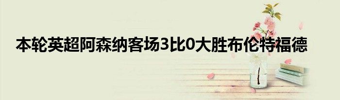 本輪英超阿森納客場3比0大勝布倫特福德