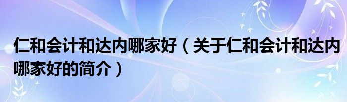 仁和會計和達內(nèi)哪家好（關(guān)于仁和會計和達內(nèi)哪家好的簡介）