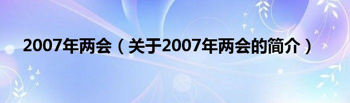 2007年兩會(huì)（關(guān)于2007年兩會(huì)的簡(jiǎn)介）