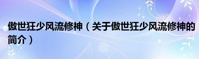 傲世狂少風(fēng)流修神（關(guān)于傲世狂少風(fēng)流修神的簡介）