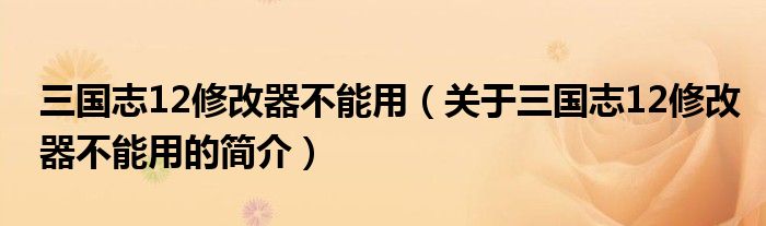 三國志12修改器不能用（關于三國志12修改器不能用的簡介）